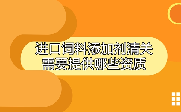 進口飼料添加劑清關需要提供哪些資質(zhì)_副本.jpg